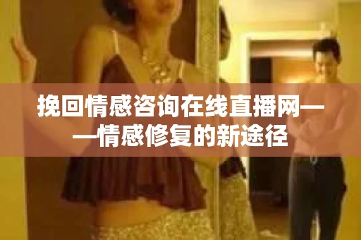挽回情感咨询在线直播网——情感修复的新途径