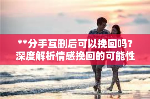 **分手互删后可以挽回吗？深度解析情感挽回的可能性**