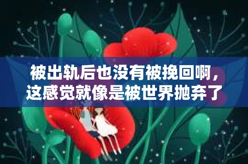 被出轨后也没有被挽回啊，这感觉就像是被世界抛弃了一样。我曾经也经历过这样的事情，那种心如刀割的痛，至今仍记忆犹新。今天，我想和大家聊聊这个话题，希望能给那些正在经历或者曾经经历过类似痛苦的人一些安慰和帮助。