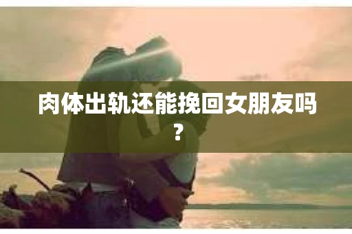 肉体出轨还能挽回女朋友吗？