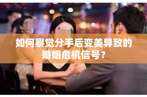如何察觉分手后变美导致的婚姻危机信号? 如何察觉分手后变美导致的婚姻危机信号?