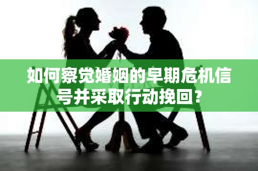 如何察觉婚姻的早期危机信号并采取行动挽回？