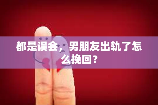 都是误会，男朋友出轨了怎么挽回？