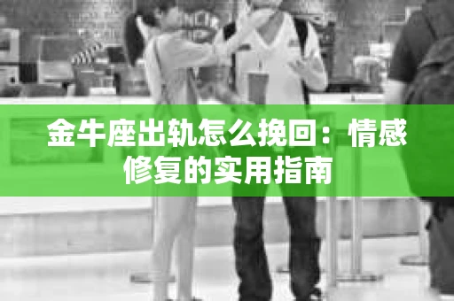 金牛座出轨怎么挽回：情感修复的实用指南