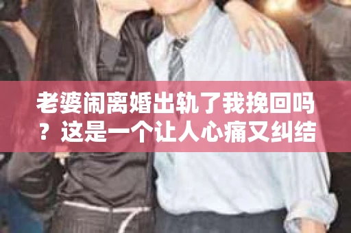 老婆闹离婚出轨了我挽回吗？这是一个让人心痛又纠结的问题。在这个问题上，我想要和大家分享一些我的看法和经验。