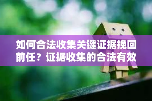 如何合法收集关键证据挽回前任？证据收集的合法有效方案