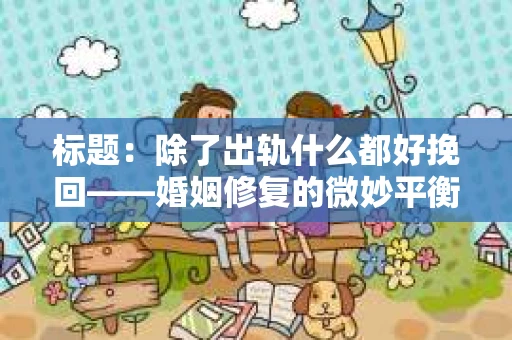 标题：除了出轨什么都好挽回——婚姻修复的微妙平衡