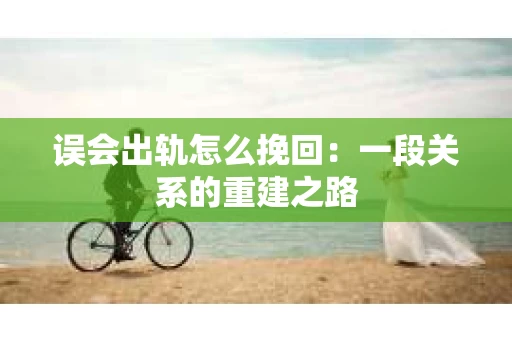 误会出轨怎么挽回：一段关系的重建之路