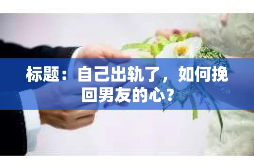 标题：自己出轨了，如何挽回男友的心？