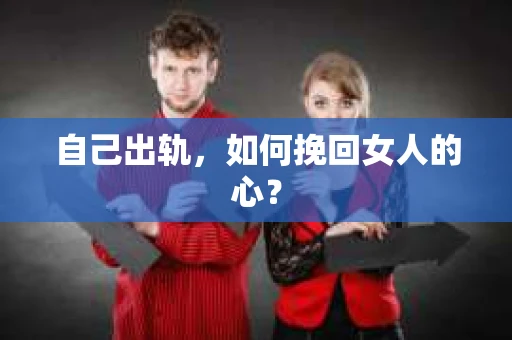 自己出轨，如何挽回女人的心？