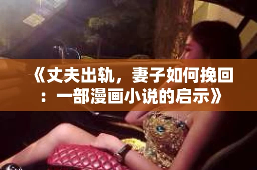 《丈夫出轨，妻子如何挽回：一部漫画小说的启示》