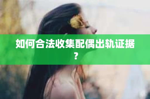 如何合法收集配偶出轨证据？