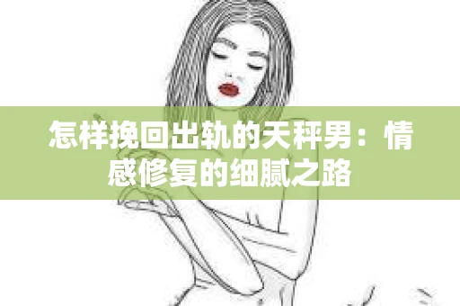 怎样挽回出轨的天秤男：情感修复的细腻之路