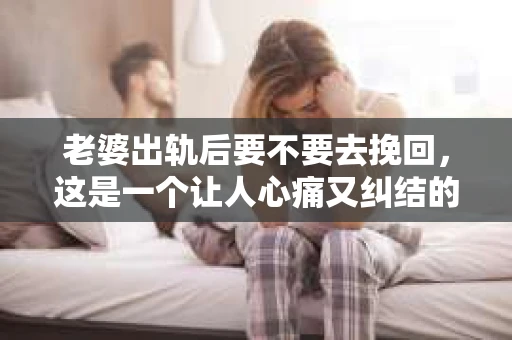 老婆出轨后要不要去挽回，这是一个让人心痛又纠结的问题。在这个问题上，每个人都有自己的看法和选择。今天，我就来和大家聊聊这个话题，希望能给大家带来一些帮助。