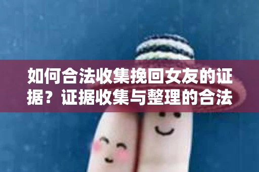 如何合法收集挽回女友的证据？证据收集与整理的合法策略怎么办？