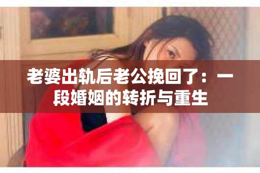 老婆出轨后老公挽回了：一段婚姻的转折与重生