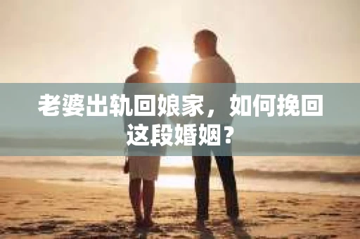 老婆出轨回娘家，如何挽回这段婚姻？