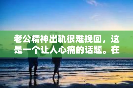 老公精神出轨很难挽回，这是一个让人心痛的话题。在婚姻生活中，当一方发现另一半精神出轨时，往往会产生强烈的痛苦和困惑。那么，面对这种情况，我们该如何应对呢？今天，就让我们一起来探讨一下这个问题。