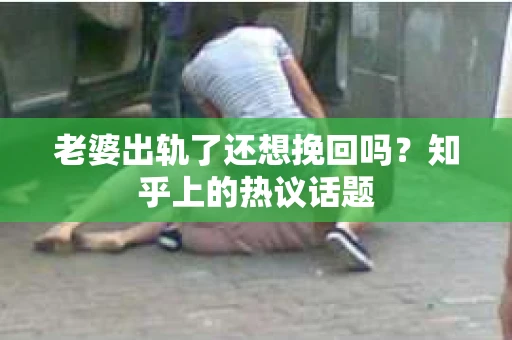 老婆出轨了还想挽回吗？知乎上的热议话题