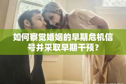 如何察觉婚姻的早期危机信号并采取早期干预? 如何察觉婚姻的早期危机信号并采取早期干预?