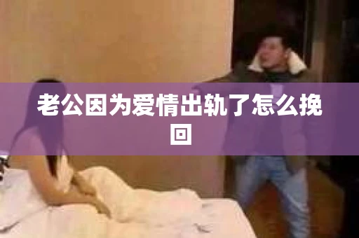 老公因为爱情出轨了怎么挽回
