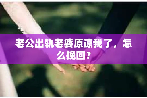 老公出轨老婆原谅我了，怎么挽回？