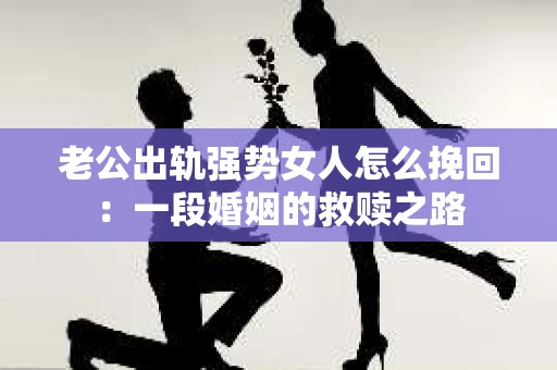 老公出轨强势女人怎么挽回：一段婚姻的救赎之路