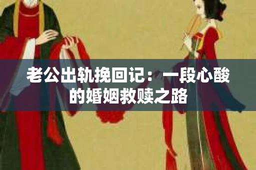 老公出轨挽回记：一段心酸的婚姻救赎之路