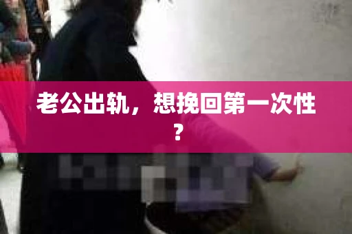 老公出轨，想挽回第一次性？