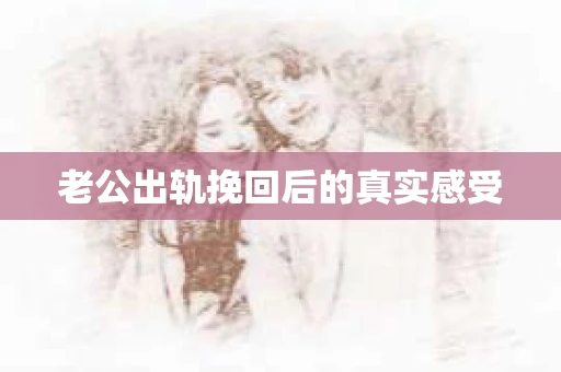 老公出轨挽回后的真实感受