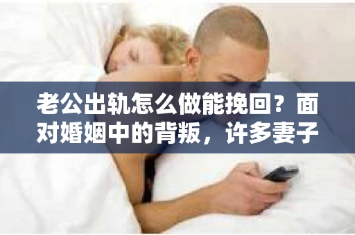 老公出轨怎么做能挽回？面对婚姻中的背叛，许多妻子都会感到痛苦和无助。但请相信，无论情况多么棘手，都有可能找到解决问题的方法。以下是我根据多年律师经验，结合实际案例，为大家整理的一些挽回婚姻的建议。