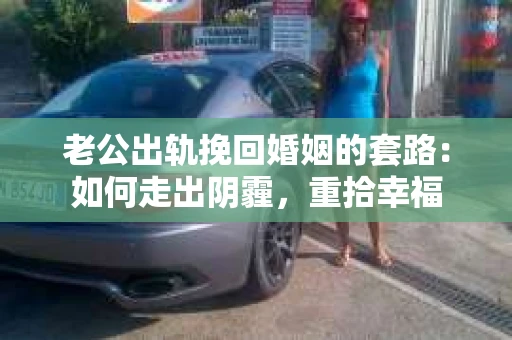 老公出轨挽回婚姻的套路：如何走出阴霾，重拾幸福