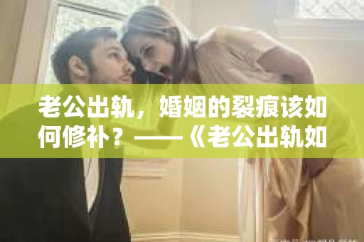 老公出轨，婚姻的裂痕该如何修补？——《老公出轨如何挽回的书》带你走出困境