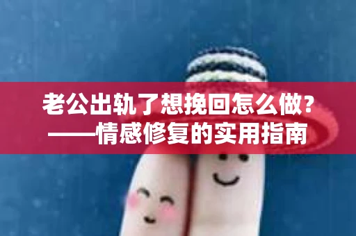 老公出轨了想挽回怎么做？——情感修复的实用指南