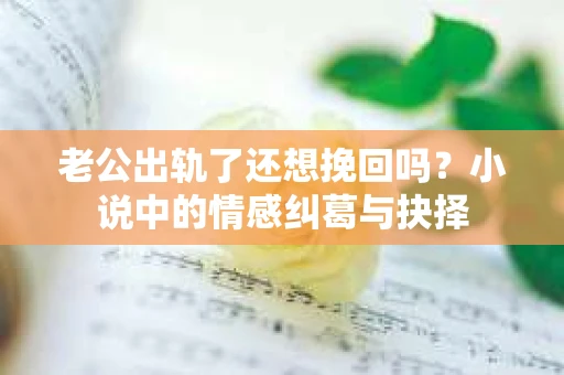 老公出轨了还想挽回吗？小说中的情感纠葛与抉择