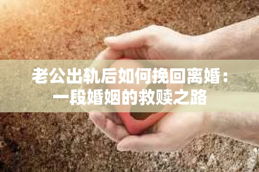 老公出轨后如何挽回离婚：一段婚姻的救赎之路
