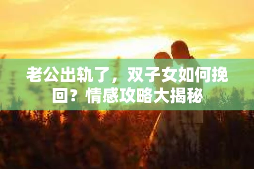 老公出轨了，双子女如何挽回？情感攻略大揭秘