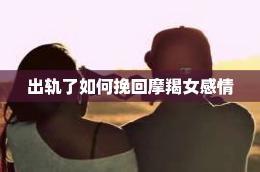 出轨了如何挽回摩羯女感情