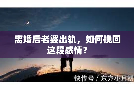 离婚后老婆出轨，如何挽回这段感情？