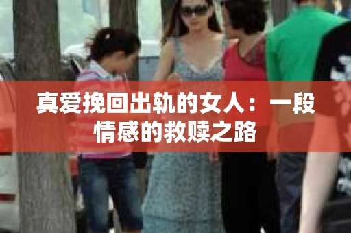 真爱挽回出轨的女人：一段情感的救赎之路