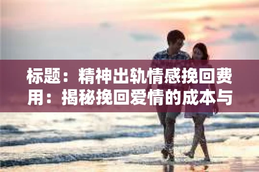 标题：精神出轨情感挽回费用：揭秘挽回爱情的成本与价值