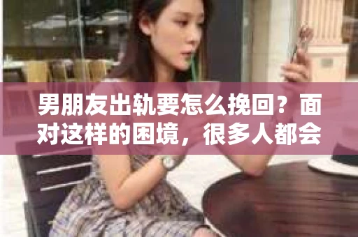 男朋友出轨要怎么挽回？面对这样的困境，很多人都会感到无助和痛苦。但请相信，无论情况多么复杂，总有解决问题的方法。今天，就让我来和大家聊聊，当男朋友出轨时，我们应该如何挽回这段感情。