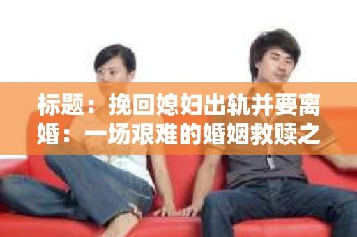 标题：挽回媳妇出轨并要离婚：一场艰难的婚姻救赎之路