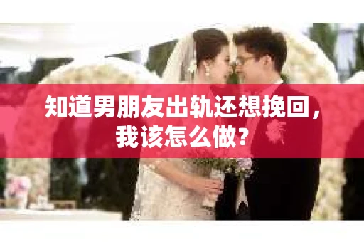 知道男朋友出轨还想挽回，我该怎么做？