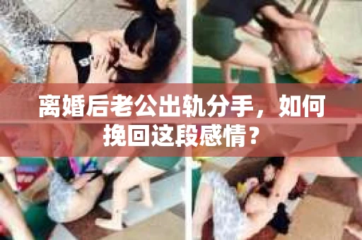 离婚后老公出轨分手，如何挽回这段感情？