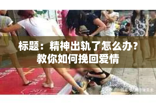 标题：精神出轨了怎么办？教你如何挽回爱情