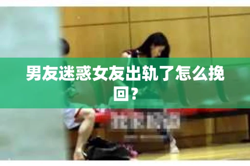 男友迷惑女友出轨了怎么挽回？