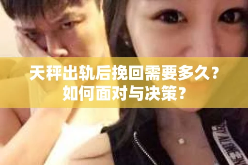 天秤出轨后挽回需要多久?如何面对与决策? 天秤出轨后挽回需要多久?如何面对与决策?