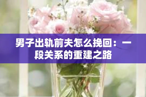 男子出轨前夫怎么挽回：一段关系的重建之路