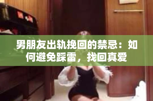男朋友出轨挽回的禁忌：如何避免踩雷，找回真爱